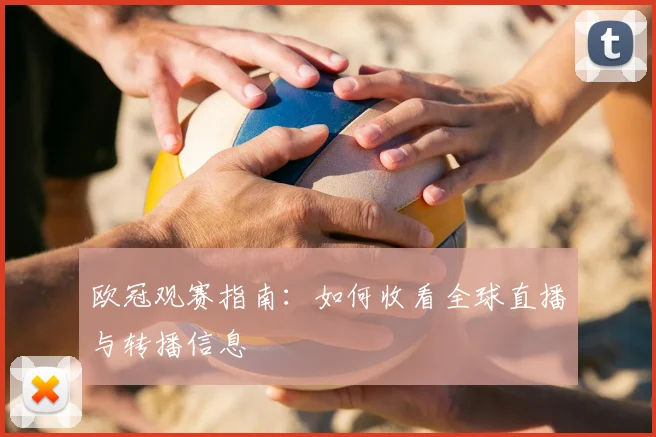欧冠观赛指南：如何收看全球直播与转播信息