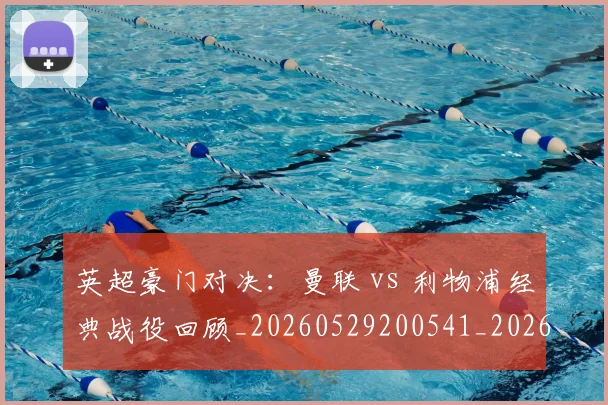 英超豪门对决：曼联 vs 利物浦经典战役回顾_20260529200541_20260710010007