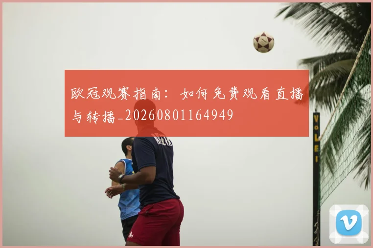 欧冠观赛指南：如何免费观看直播与转播_20260801164949