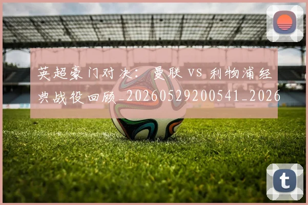英超豪门对决：曼联 vs 利物浦经典战役回顾_20260529200541_20260710010007